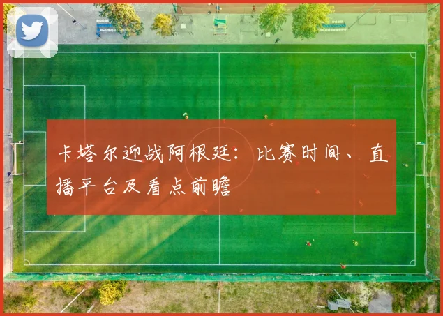 卡塔尔迎战阿根廷:比赛时间、直播平台及看点前瞻