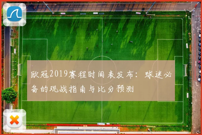 欧冠2019赛程时间表发布：球迷必备的观战指南与比分预测