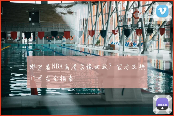 哪里看NBA高清录像回放？官方及热门平台全指南