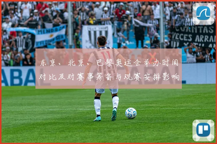 东京、北京、巴黎奥运会举办时间对比及对赛事筹备与观赛安排影响