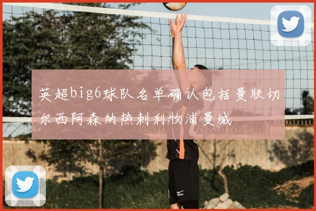 英超big6球队名单确认包括曼联切尔西阿森纳热刺利物浦曼城