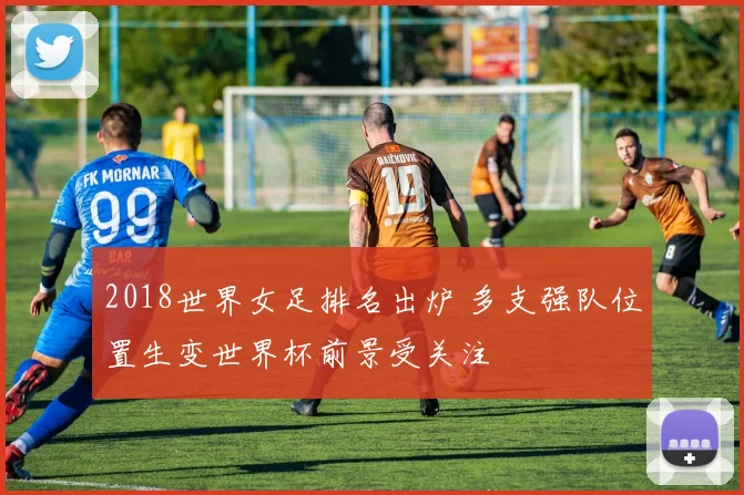 2018世界女足排名出炉 多支强队位置生变世界杯前景受关注