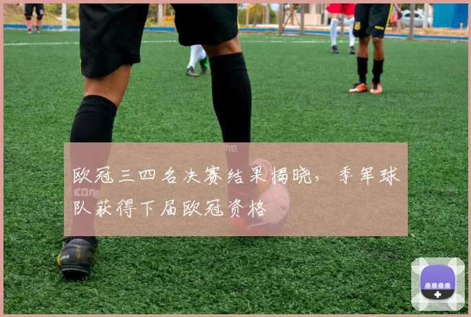 欧冠三四名决赛结果揭晓，季军球队获得下届欧冠资格