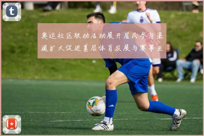 奥运社区联动活动展开居民参与渠道扩大促进基层体育发展与赛事互动加强
