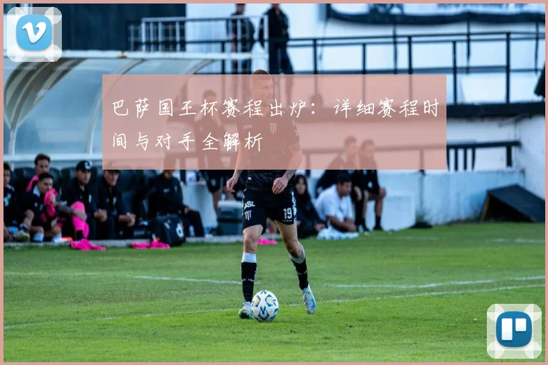 巴萨国王杯赛程出炉：详细赛程时间与对手全解析