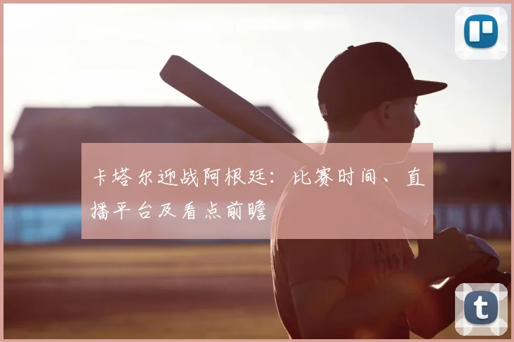卡塔尔迎战阿根廷:比赛时间、直播平台及看点前瞻