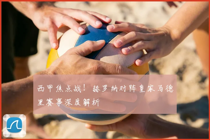 西甲焦点战！赫罗纳对阵皇家马德里赛事深度解析