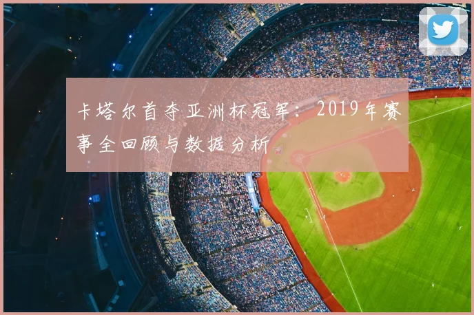 卡塔尔首夺亚洲杯冠军：2019年赛事全回顾与数据分析