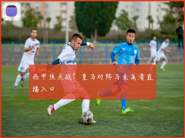 西甲焦点战！皇马对阵马竞高清直播入口