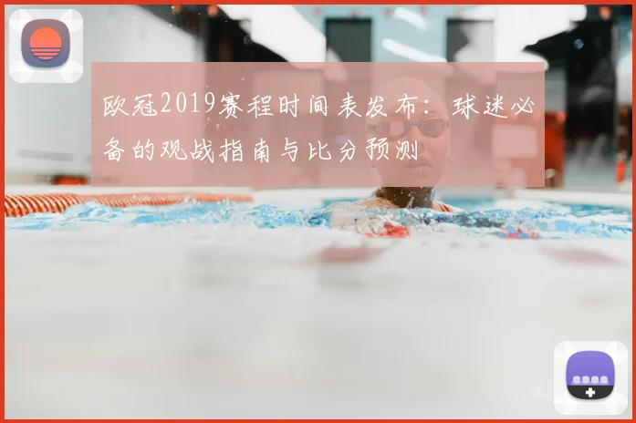 欧冠2019赛程时间表发布：球迷必备的观战指南与比分预测
