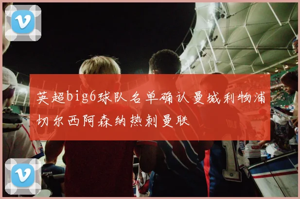 英超big6球队名单确认曼城利物浦切尔西阿森纳热刺曼联