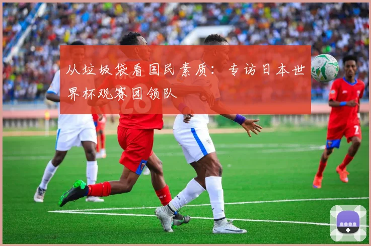 从垃圾袋看国民素质：专访日本世界杯观赛团领队