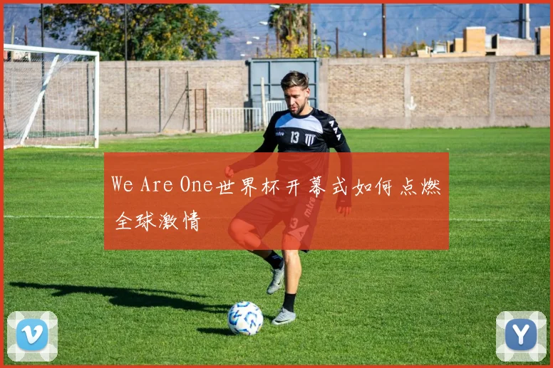 We Are One世界杯开幕式如何点燃全球激情