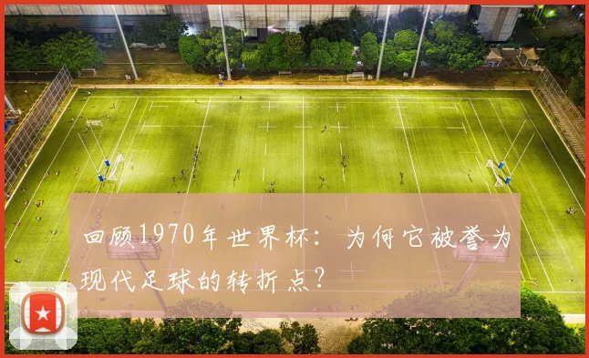 回顾1970年世界杯:为何它被誉为现代足球的转折点?