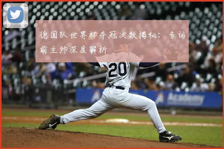 德国队世界杯夺冠次数揭秘：专访前主帅深度解析