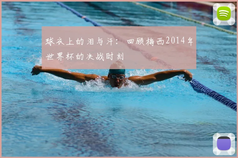 球衣上的泪与汗：回顾梅西2014年世界杯的决战时刻