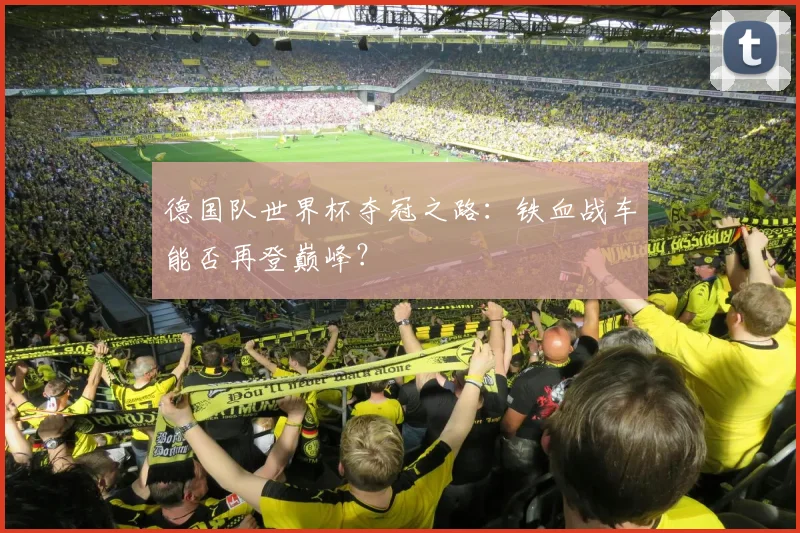 德国队世界杯夺冠之路：铁血战车能否再登巅峰？