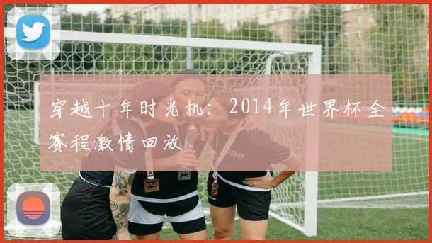 穿越十年时光机：2014年世界杯全赛程激情回放