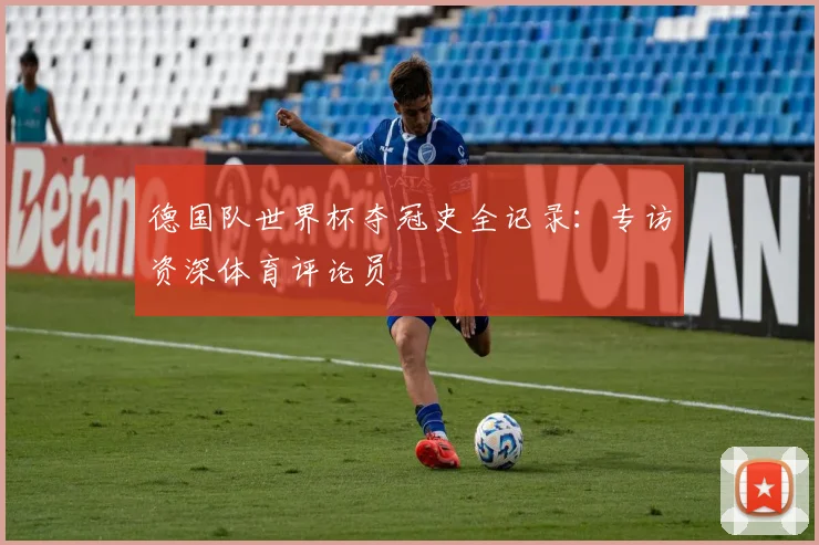 德国队世界杯夺冠史全记录：专访资深体育评论员