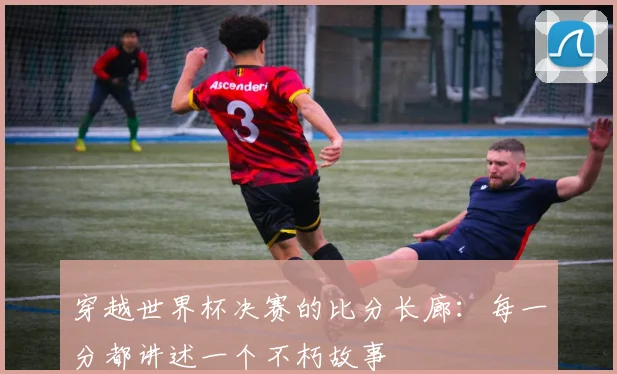 穿越世界杯决赛的比分长廊：每一分都讲述一个不朽故事