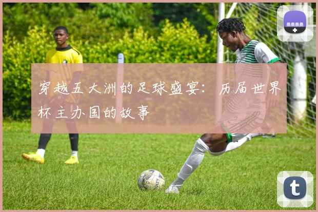 穿越五大洲的足球盛宴：历届世界杯主办国的故事