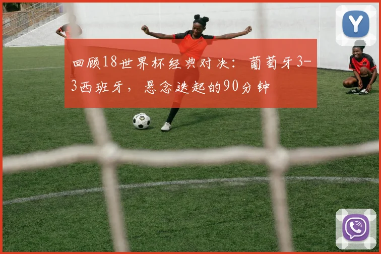 回顾18世界杯经典对决:葡萄牙3-3西班牙,悬念迭起的90分钟