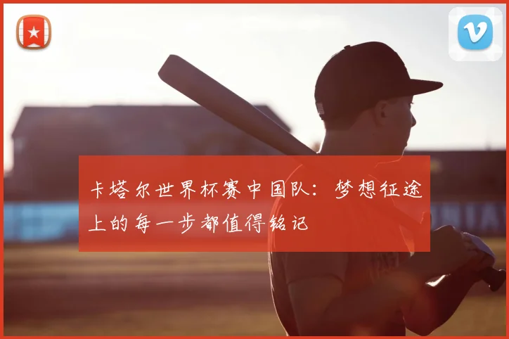 卡塔尔世界杯赛中国队：梦想征途上的每一步都值得铭记