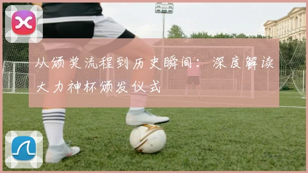 从颁奖流程到历史瞬间：深度解读大力神杯颁发仪式