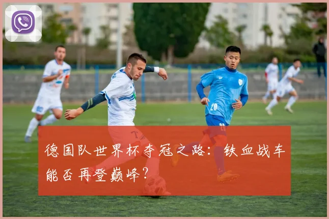 德国队世界杯夺冠之路：铁血战车能否再登巅峰？