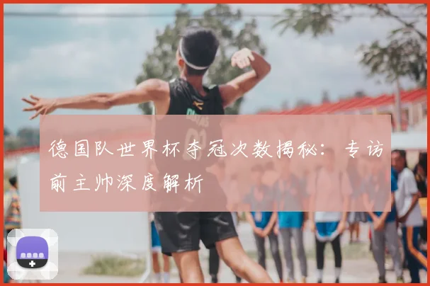 德国队世界杯夺冠次数揭秘：专访前主帅深度解析