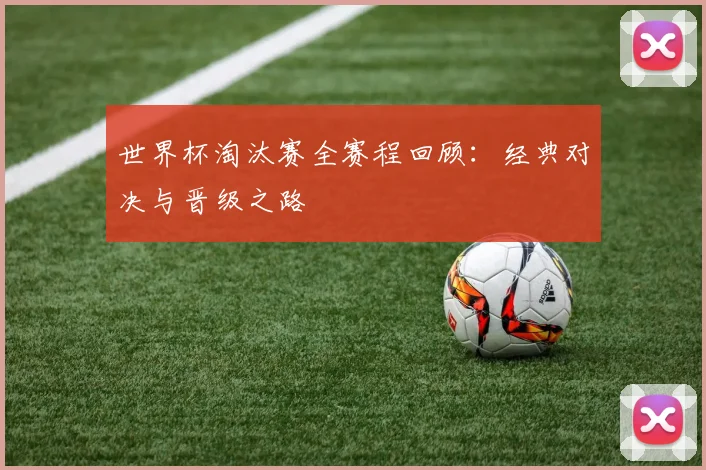 世界杯淘汰赛全赛程回顾：经典对决与晋级之路