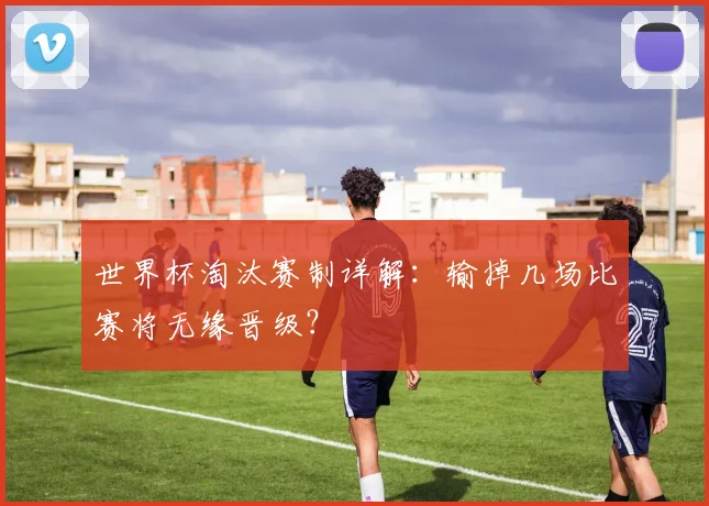 世界杯淘汰赛制详解：输掉几场比赛将无缘晋级？