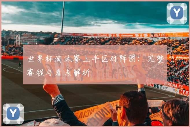 世界杯淘汰赛上半区对阵图：完整赛程与看点解析