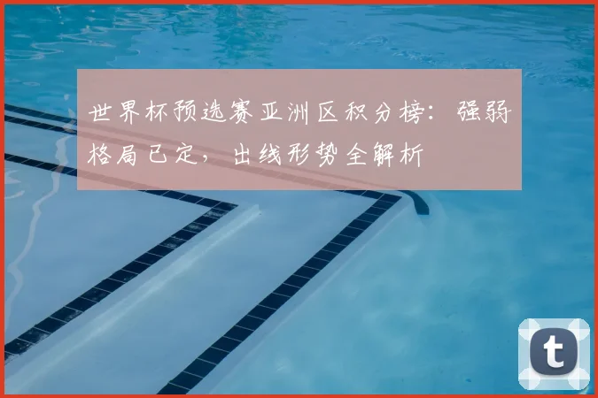 世界杯预选赛亚洲区积分榜:强弱格局已定,出线形势全解析