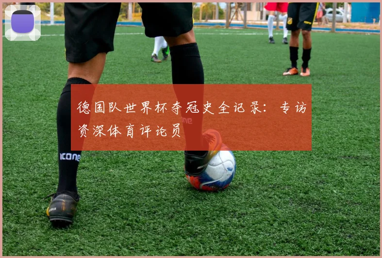 德国队世界杯夺冠史全记录：专访资深体育评论员