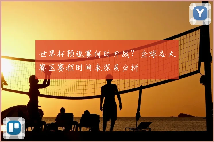 世界杯预选赛何时开战？全球各大赛区赛程时间表深度分析