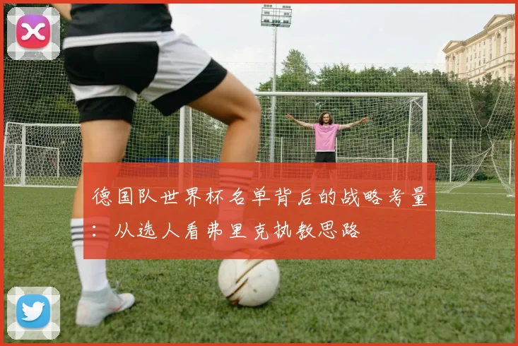 德国队世界杯名单背后的战略考量：从选人看弗里克执教思路
