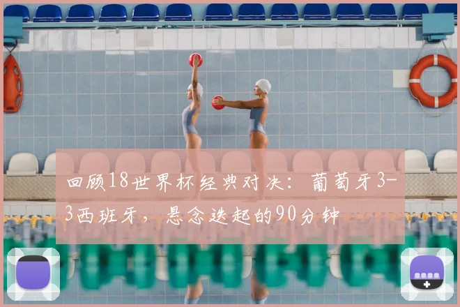 回顾18世界杯经典对决:葡萄牙3-3西班牙,悬念迭起的90分钟
