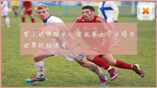 穿上这件球衣，你就穿上了卡塔尔世界杯的传奇