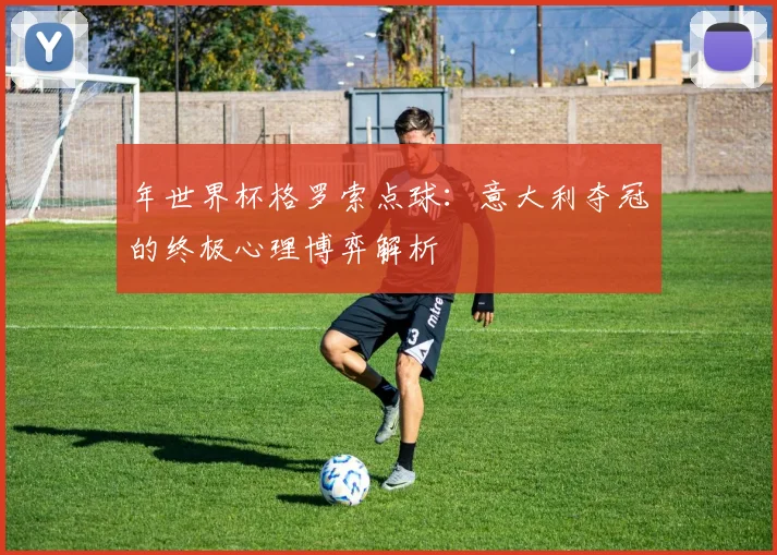 年世界杯格罗索点球:意大利夺冠的终极心理博弈解析