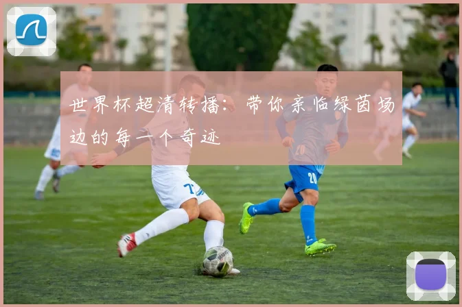 世界杯超清转播：带你亲临绿茵场边的每一个奇迹