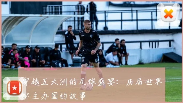 穿越五大洲的足球盛宴：历届世界杯主办国的故事