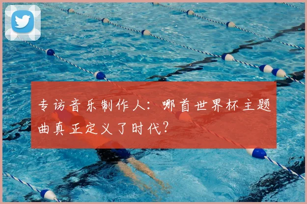 专访音乐制作人:哪首世界杯主题曲真正定义了时代?
