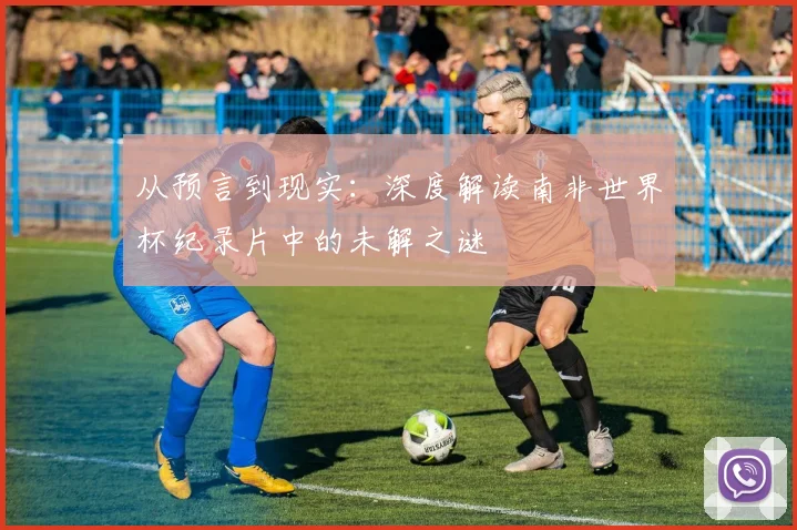 从预言到现实：深度解读南非世界杯纪录片中的未解之谜