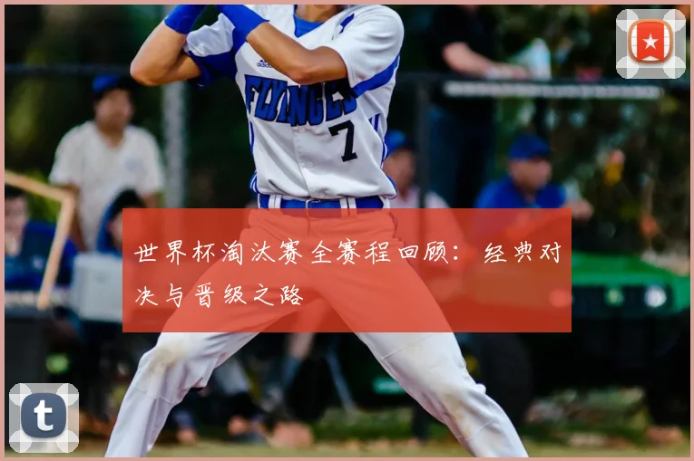 世界杯淘汰赛全赛程回顾：经典对决与晋级之路